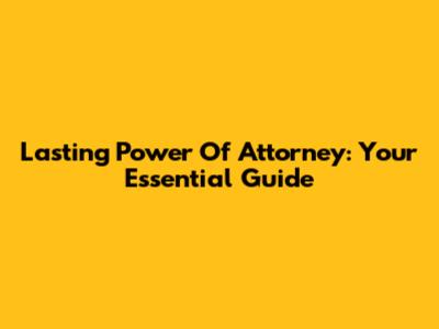 Lasting Power Of Attorney: Your Essential Guide