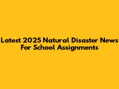 Latest 2025 Natural Disaster News For School Assignments