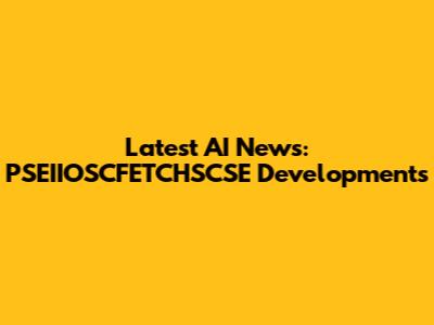 Latest AI News: PSEIIOSCFETCHSCSE Developments