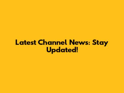Latest Channel News: Stay Updated!