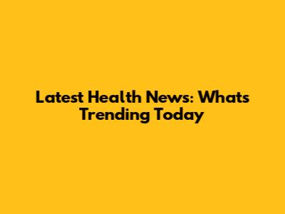 Latest Health News: What's Trending Today