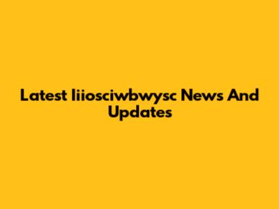 Latest Iiiosciwbwysc News And Updates