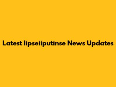 Latest Iipseiiputinse News Updates