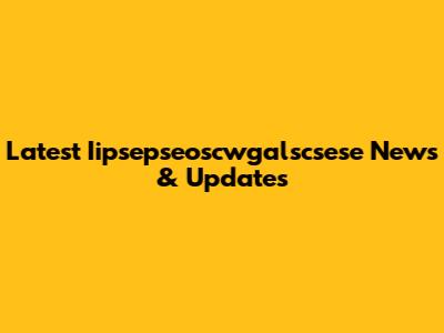 Latest Iipsepseoscwgalscsese News & Updates