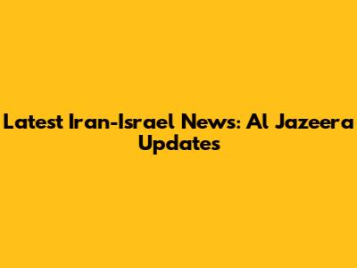 Latest Iran-Israel News: Al Jazeera Updates