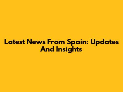 Latest News From Spain: Updates And Insights