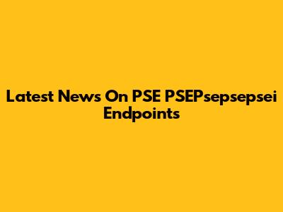 Latest News On PSE PSEPsepsepsei Endpoints