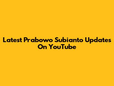 Latest Prabowo Subianto Updates On YouTube