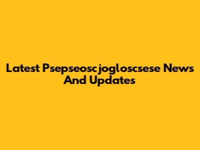 Latest Psepseoscjogloscsese News And Updates