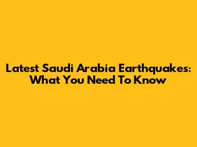 Latest Saudi Arabia Earthquakes: What You Need To Know