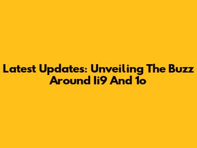 Latest Updates: Unveiling The Buzz Around Ii9 And 1o