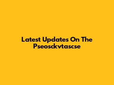Latest Updates On The Pseosckvtascse
