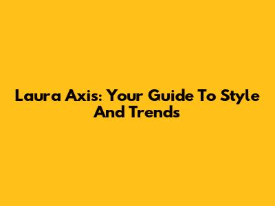 Laura Axis: Your Guide To Style And Trends