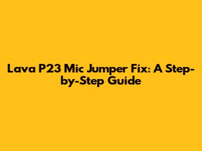 Lava P23 Mic Jumper Fix: A Step-by-Step Guide