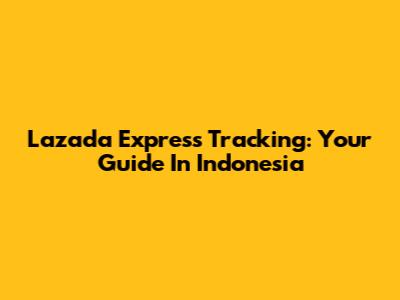 Lazada Express Tracking: Your Guide In Indonesia