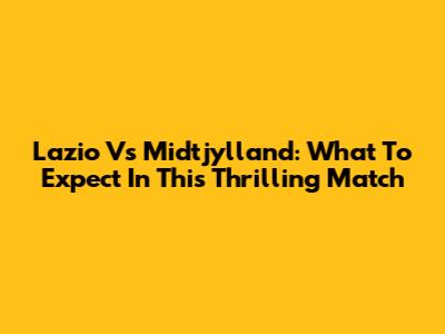 Lazio Vs Midtjylland: What To Expect In This Thrilling Match