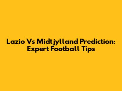 Lazio Vs Midtjylland Prediction: Expert Football Tips