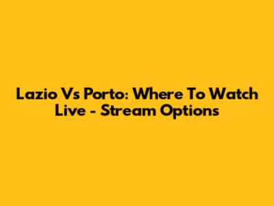 Lazio Vs Porto: Where To Watch Live - Stream Options