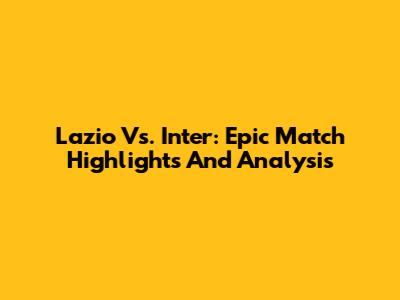 Lazio Vs. Inter: Epic Match Highlights And Analysis
