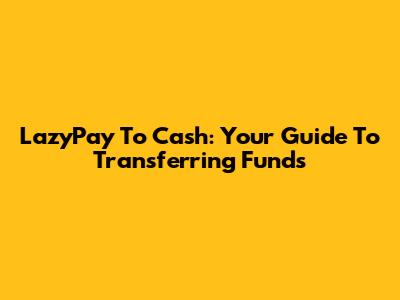 LazyPay To Cash: Your Guide To Transferring Funds