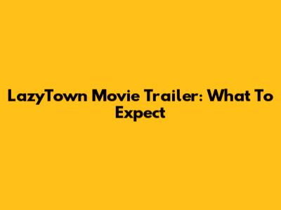 LazyTown Movie Trailer: What To Expect