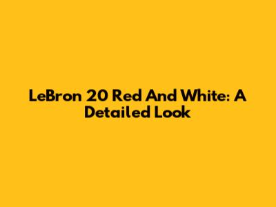 LeBron 20 Red And White: A Detailed Look