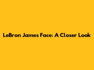 LeBron James' Face: A Closer Look