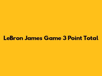 LeBron James' Game 3 Point Total