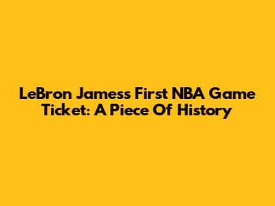 LeBron James's First NBA Game Ticket: A Piece Of History