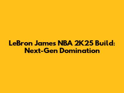 LeBron James NBA 2K25 Build: Next-Gen Domination
