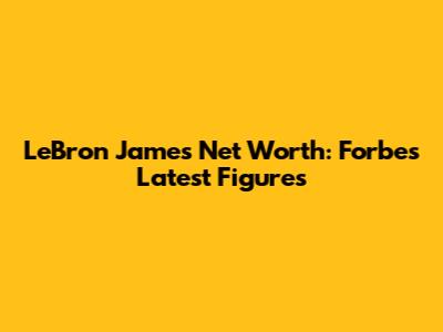 LeBron James Net Worth: Forbes' Latest Figures