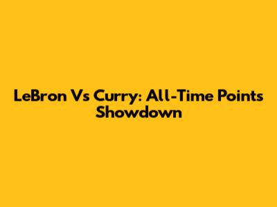LeBron Vs Curry: All-Time Points Showdown