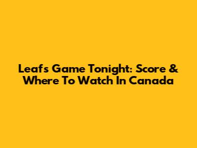 Leafs Game Tonight: Score & Where To Watch In Canada