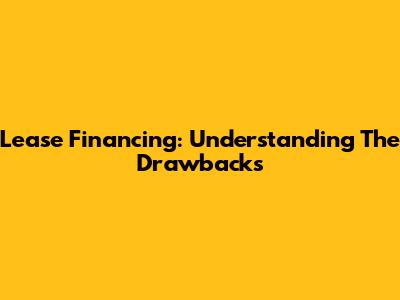 Lease Financing: Understanding The Drawbacks