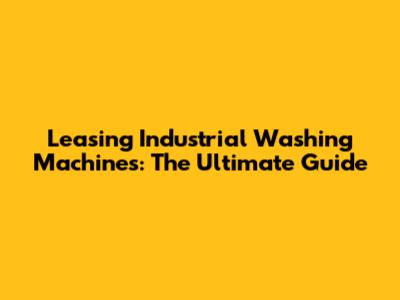 Leasing Industrial Washing Machines: The Ultimate Guide