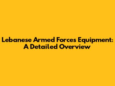 Lebanese Armed Forces Equipment: A Detailed Overview