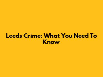 Leeds Crime: What You Need To Know
