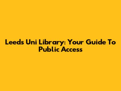 Leeds Uni Library: Your Guide To Public Access