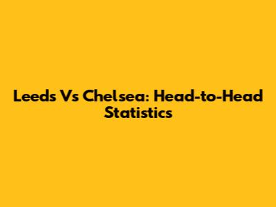 Leeds Vs Chelsea: Head-to-Head Statistics