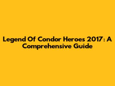 Legend Of Condor Heroes 2017: A Comprehensive Guide