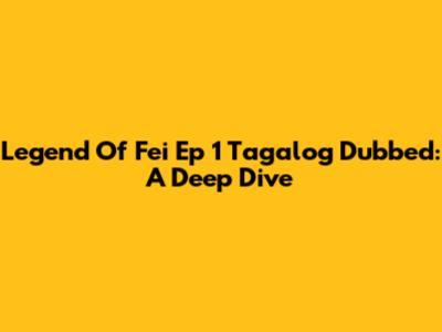 Legend Of Fei Ep 1 Tagalog Dubbed: A Deep Dive