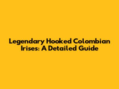 Legendary Hooked Colombian Irises: A Detailed Guide