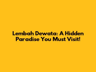 Lembah Dewata: A Hidden Paradise You Must Visit!