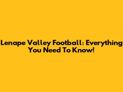 Lenape Valley Football: Everything You Need To Know!