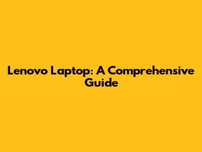 Lenovo Laptop: A Comprehensive Guide