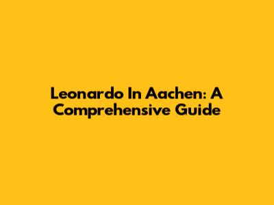 Leonardo In Aachen: A Comprehensive Guide