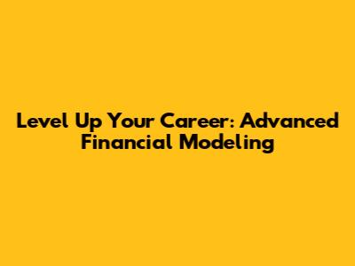 Level Up Your Career: Advanced Financial Modeling