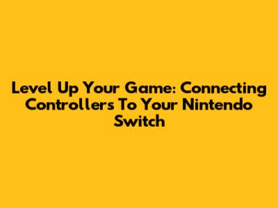 Level Up Your Game: Connecting Controllers To Your Nintendo Switch