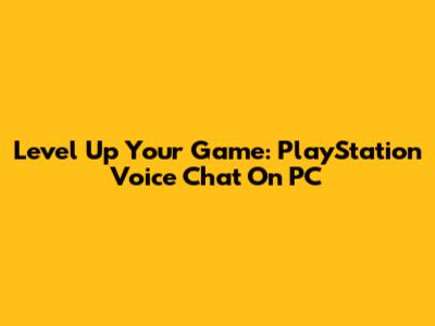 Level Up Your Game: PlayStation Voice Chat On PC