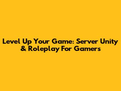 Level Up Your Game: Server Unity & Roleplay For Gamers